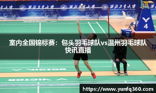 室内全国锦标赛:包头羽毛球队vs温州羽毛球队快讯直播