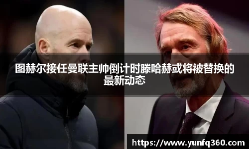 图赫尔接任曼联主帅倒计时滕哈赫或将被替换的最新动态