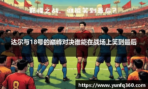 达尔与18号的巅峰对决谁能在战场上笑到最后